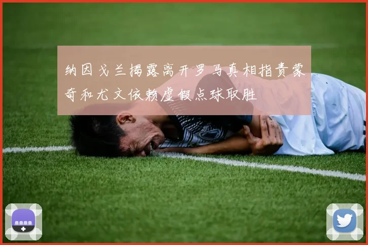 纳因戈兰揭露离开罗马真相指责蒙奇和尤文依赖虚假点球取胜
