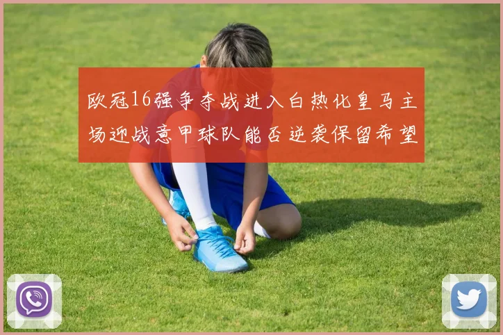 欧冠16强争夺战进入白热化皇马主场迎战意甲球队能否逆袭保留希望