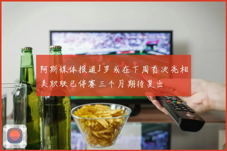 阿斯媒体报道J罗或在下周首次亮相美职联已停赛三个月期待复出
