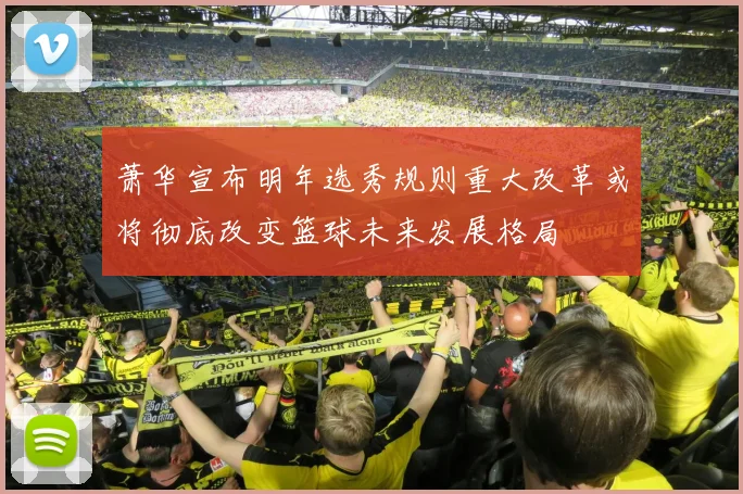 萧华宣布明年选秀规则重大改革或将彻底改变篮球未来发展格局