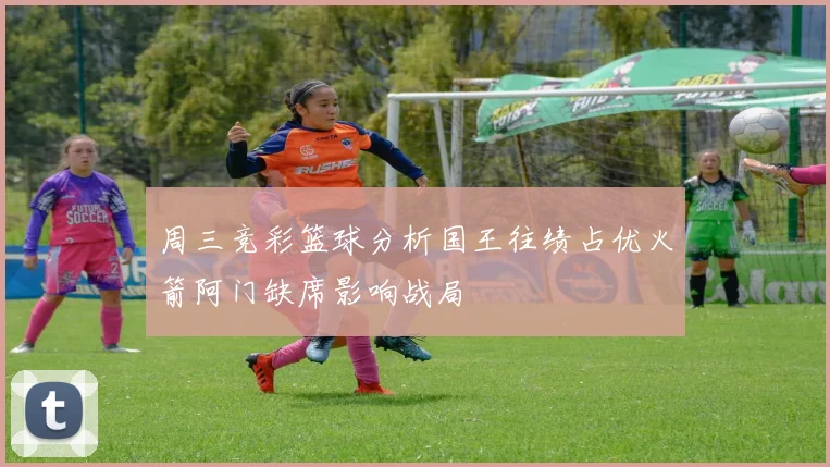 周三竞彩篮球分析国王往绩占优火箭阿门缺席影响战局