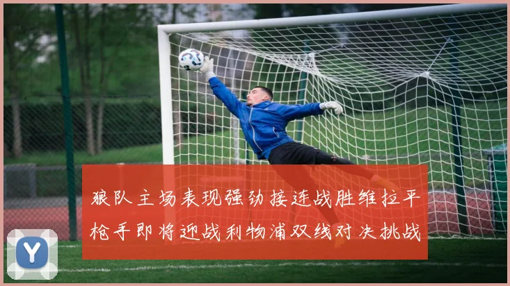 狼队主场表现强劲接连战胜维拉平枪手即将迎战利物浦双线对决挑战升级