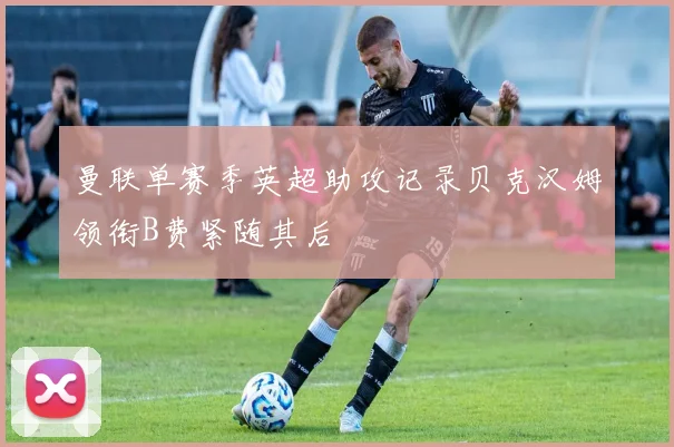 曼联单赛季英超助攻记录贝克汉姆领衔B费紧随其后