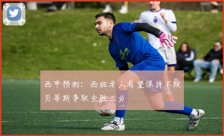 西甲预测：西班牙人有望保持不败贝蒂斯争取全胜三分