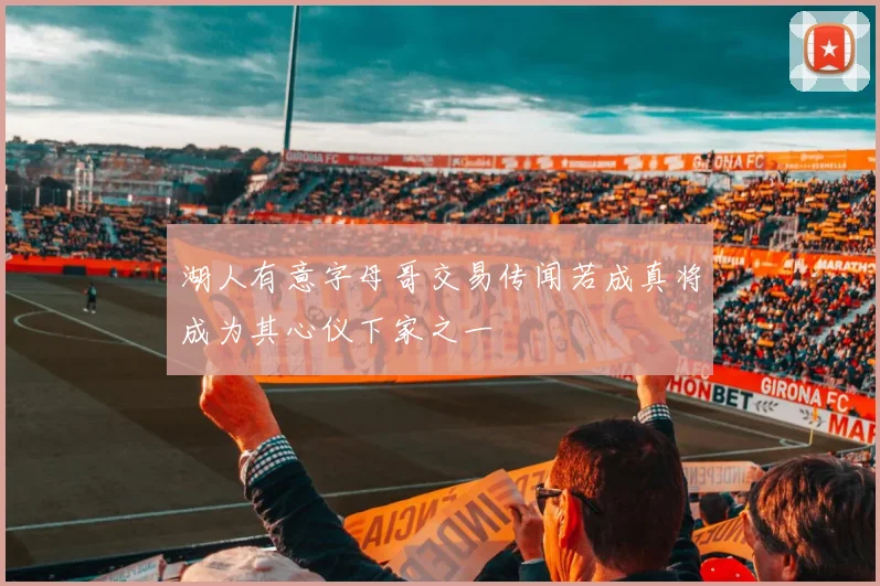 湖人有意字母哥交易传闻若成真将成为其心仪下家之一