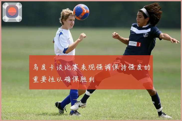 乌度卡谈比赛表现强调保持强度的重要性以确保胜利