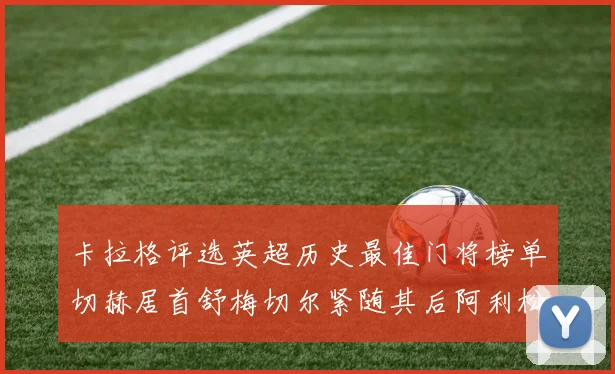卡拉格评选英超历史最佳门将榜单切赫居首舒梅切尔紧随其后阿利松位列第三