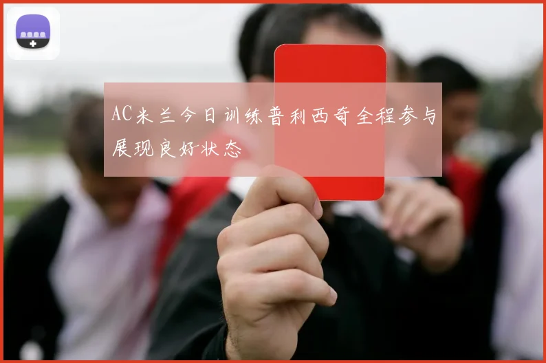AC米兰今日训练普利西奇全程参与展现良好状态